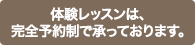 体験レッスンは、完全予約制で承っております。